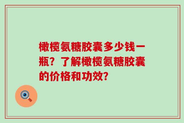 橄榄氨糖胶囊多少钱一瓶？了解橄榄氨糖胶囊的价格和功效？