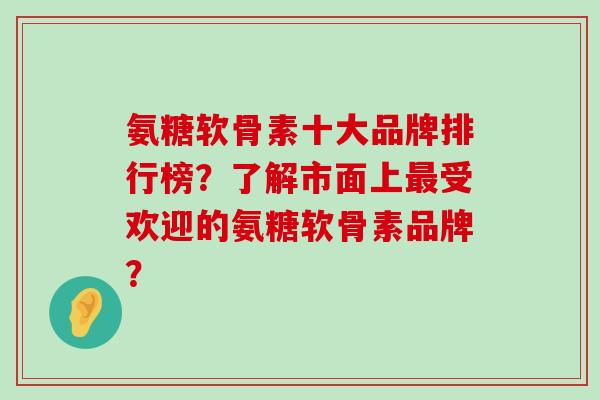 氨糖软骨素十大品牌排行榜?了解市面上受欢迎的氨糖软骨素品牌? 氨糖软骨素十大品牌排行榜?了解市面上受欢迎的氨糖软骨素品牌?