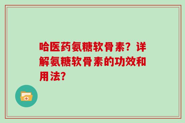 哈医药氨糖软骨素?详解氨糖软骨素的功效和用法? 哈医药氨糖软骨素?详解氨糖软骨素的功效和用法?