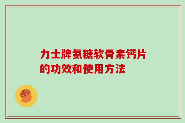 力士牌氨糖软骨素钙片的功效和使用方法 力士牌氨糖软骨素钙片的功效和使用方法