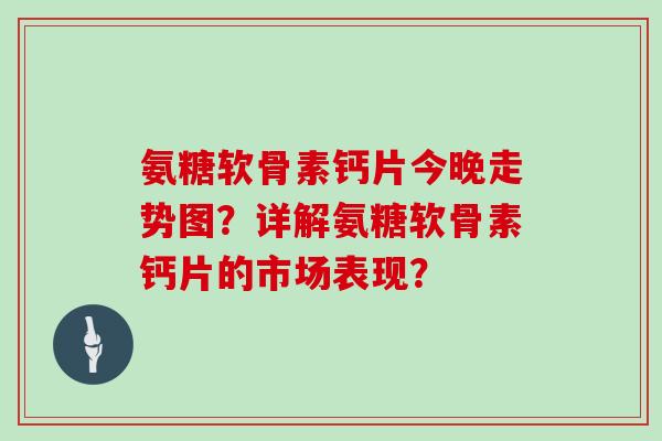 氨糖软骨素钙片今晚走势图?详解氨糖软骨素钙片的市场表现? 氨糖软骨素钙片今晚走势图?详解氨糖软骨素钙片的市场表现?
