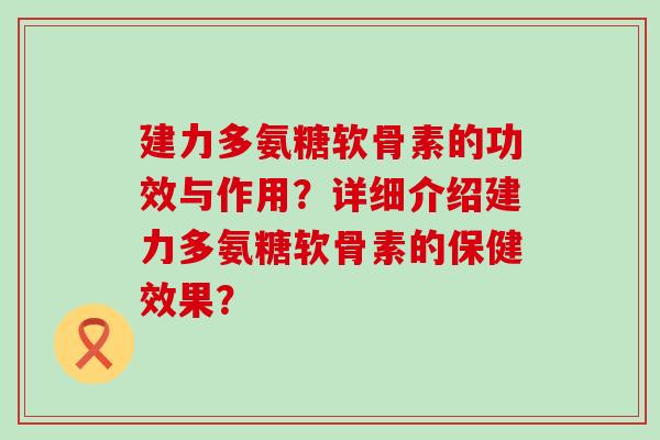 建力多氨糖软骨素的功效与作用?详细介绍建力多氨糖软骨素的保健效果? 建力多氨糖软骨素的功效与作用?详细介绍建力多氨糖软骨素的保健效果?