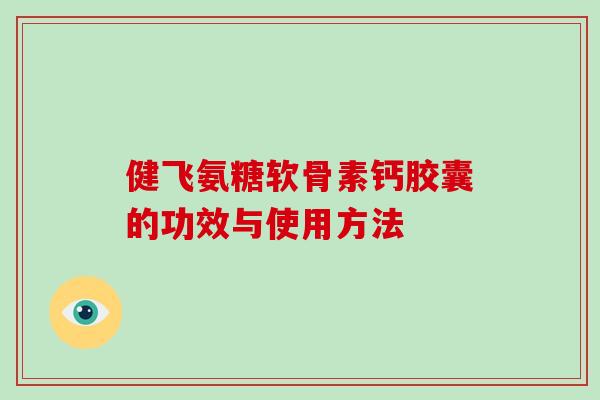 健飞氨糖软骨素钙胶囊的功效与使用方法 健飞氨糖软骨素钙胶囊的功效与使用方法