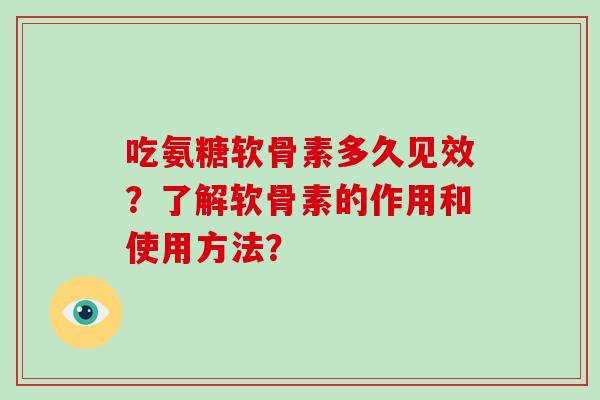 吃氨糖软骨素多久见效？了解软骨素的作用和使用方法？