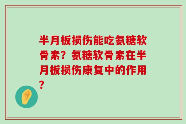 损伤能吃氨糖软骨素?氨糖软骨素在损伤康复中的作用? 损伤能吃氨糖软骨素?氨糖软骨素在损伤康复中的作用?