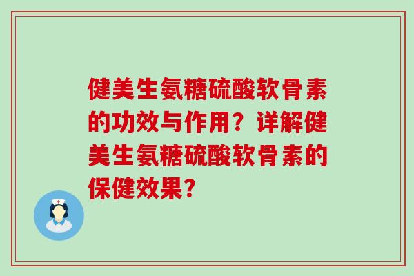 健美生氨糖硫酸软骨素的功效与作用?详解健美生氨糖硫酸软骨素的保健效果? 健美生氨糖硫酸软骨素的功效与作用?详解健美生氨糖硫酸软骨素的保健效果?