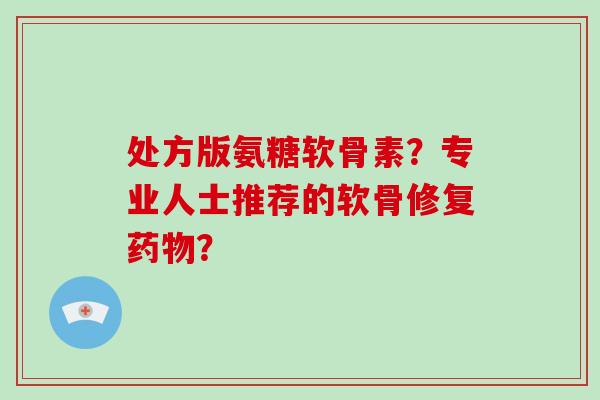 处方版氨糖软骨素？专业人士推荐的软骨修复？