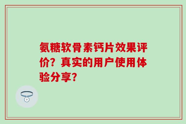 氨糖软骨素钙片效果评价?真实的用户使用体验分享? 氨糖软骨素钙片效果评价?真实的用户使用体验分享?