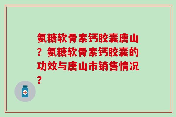 氨糖软骨素钙胶囊唐山?氨糖软骨素钙胶囊的功效与唐山市销售情况? 氨糖软骨素钙胶囊唐山?氨糖软骨素钙胶囊的功效与唐山市销售情况?