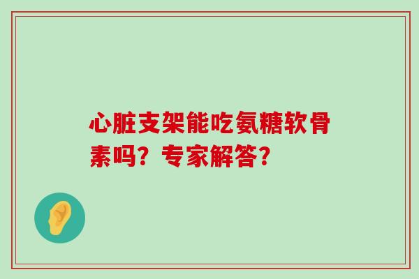 支架能吃氨糖软骨素吗?专家解答? 支架能吃氨糖软骨素吗?专家解答?