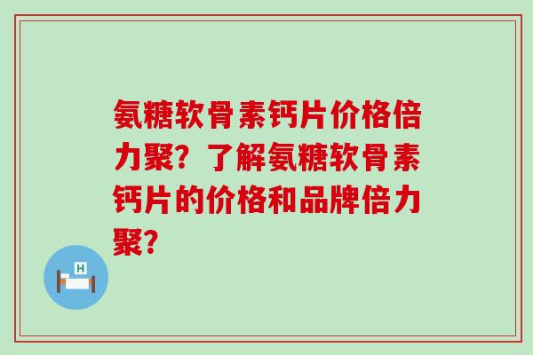 氨糖软骨素钙片价格倍力聚？了解氨糖软骨素钙片的价格和品牌倍力聚？