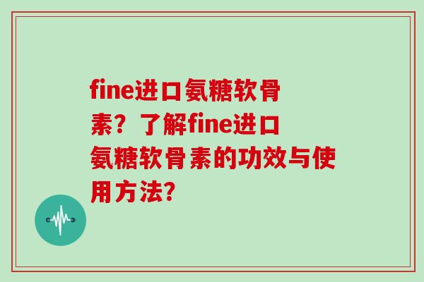 fine进口氨糖软骨素?了解fine进口氨糖软骨素的功效与使用方法? fine进口氨糖软骨素?了解fine进口氨糖软骨素的功效与使用方法?