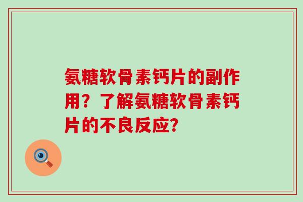 氨糖软骨素钙片的副作用?了解氨糖软骨素钙片的不良反应? 氨糖软骨素钙片的副作用?了解氨糖软骨素钙片的不良反应?