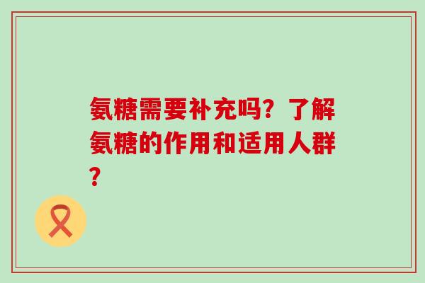 氨糖需要补充吗?了解氨糖的作用和适用人群? 氨糖需要补充吗?了解氨糖的作用和适用人群?