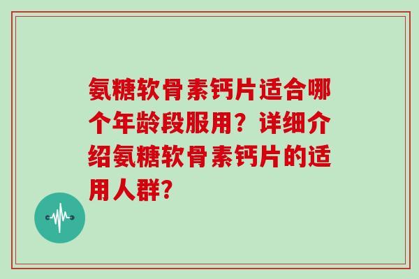 氨糖软骨素钙片适合哪个年龄段服用?详细介绍氨糖软骨素钙片的适用人群? 氨糖软骨素钙片适合哪个年龄段服用?详细介绍氨糖软骨素钙片的适用人群?