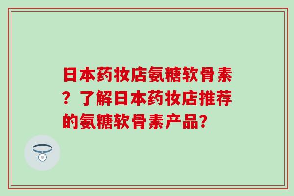 日本药妆店氨糖软骨素?了解日本药妆店推荐的氨糖软骨素产品? 日本药妆店氨糖软骨素?了解日本药妆店推荐的氨糖软骨素产品?