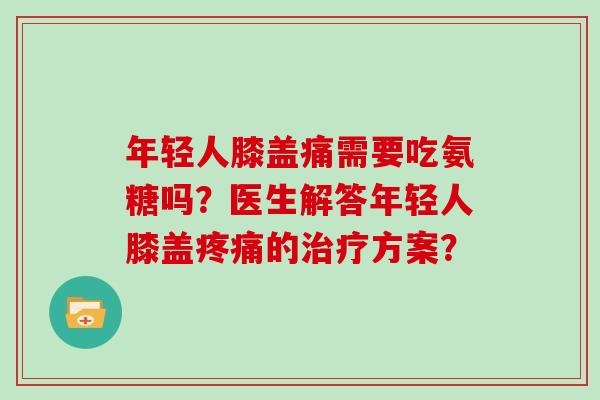 年轻人膝盖痛需要吃氨糖吗？医生解答年轻人膝盖的方案？
