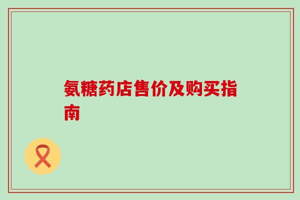 氨糖药店售价及购买指南 氨糖药店售价及购买指南
