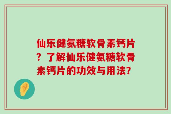 仙乐健氨糖软骨素钙片?了解仙乐健氨糖软骨素钙片的功效与用法? 仙乐健氨糖软骨素钙片?了解仙乐健氨糖软骨素钙片的功效与用法?