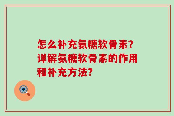 怎么补充氨糖软骨素?详解氨糖软骨素的作用和补充方法? 怎么补充氨糖软骨素?详解氨糖软骨素的作用和补充方法?