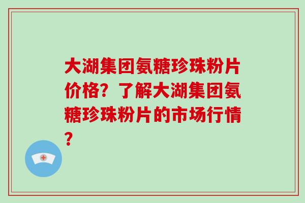大湖集团氨糖珍珠粉片价格?了解大湖集团氨糖珍珠粉片的市场行情? 大湖集团氨糖珍珠粉片价格?了解大湖集团氨糖珍珠粉片的市场行情?