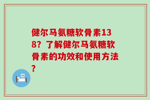 健尔马氨糖软骨素138？了解健尔马氨糖软骨素的功效和使用方法？