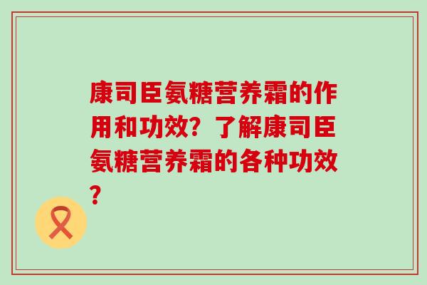 康司臣氨糖营养霜的作用和功效?了解康司臣氨糖营养霜的各种功效? 康司臣氨糖营养霜的作用和功效?了解康司臣氨糖营养霜的各种功效?