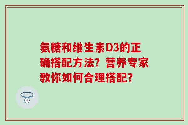 氨糖和维生素D3的正确搭配方法？营养专家教你如何合理搭配？