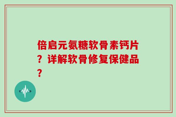 倍启元氨糖软骨素钙片?详解软骨修复保健品? 倍启元氨糖软骨素钙片?详解软骨修复保健品?