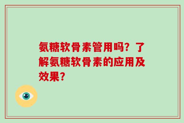 氨糖软骨素管用吗？了解氨糖软骨素的应用及效果？