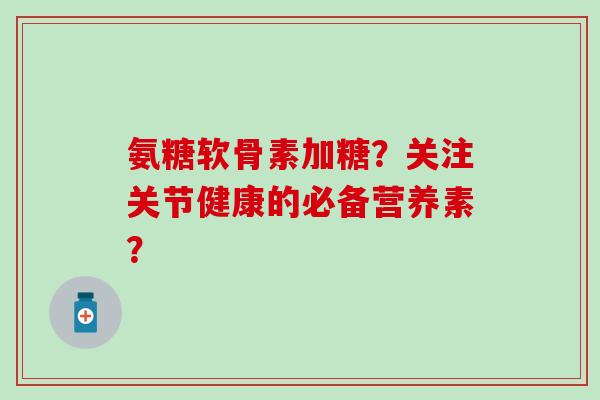 氨糖软骨素加糖?关注关节健康的必备营养素? 氨糖软骨素加糖?关注关节健康的必备营养素?