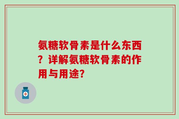 氨糖软骨素是什么东西?详解氨糖软骨素的作用与用途? 氨糖软骨素是什么东西?详解氨糖软骨素的作用与用途?