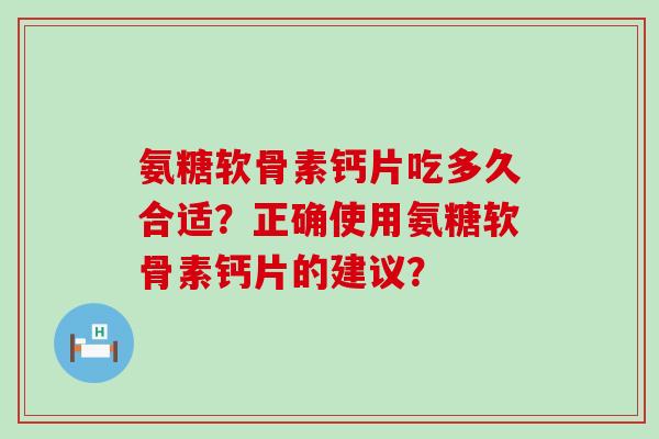 氨糖软骨素钙片吃多久合适?正确使用氨糖软骨素钙片的建议? 氨糖软骨素钙片吃多久合适?正确使用氨糖软骨素钙片的建议?