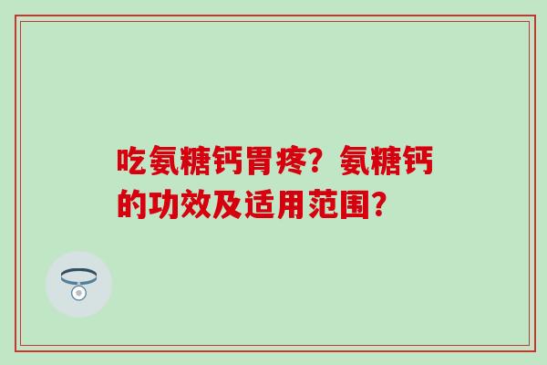 吃氨糖钙胃疼？氨糖钙的功效及适用范围？