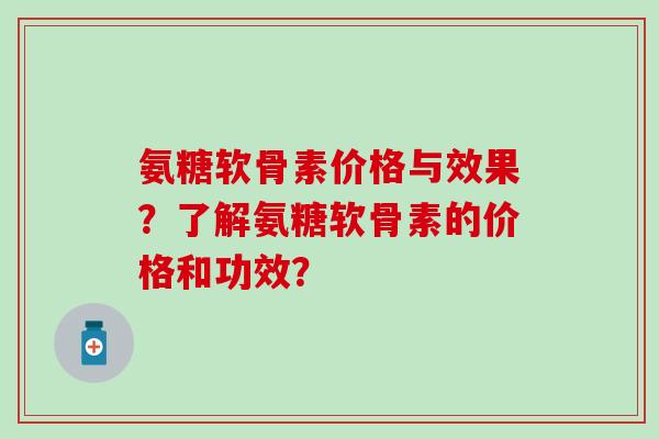 氨糖软骨素价格与效果？了解氨糖软骨素的价格和功效？