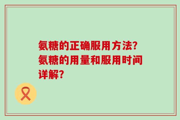 氨糖的正确服用方法？氨糖的用量和服用时间详解？