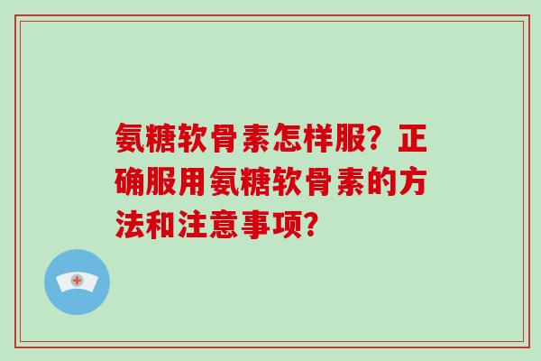 氨糖软骨素怎样服?正确服用氨糖软骨素的方法和注意事项? 氨糖软骨素怎样服?正确服用氨糖软骨素的方法和注意事项?