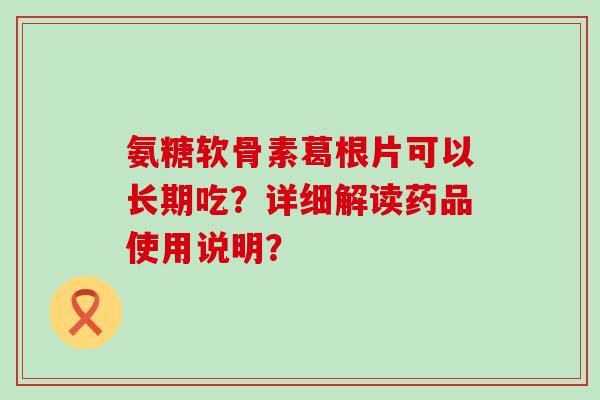 氨糖软骨素葛根片可以长期吃?详细解读药品使用说明? 氨糖软骨素葛根片可以长期吃?详细解读药品使用说明?