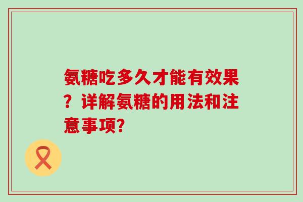 氨糖吃多久才能有效果？详解氨糖的用法和注意事项？