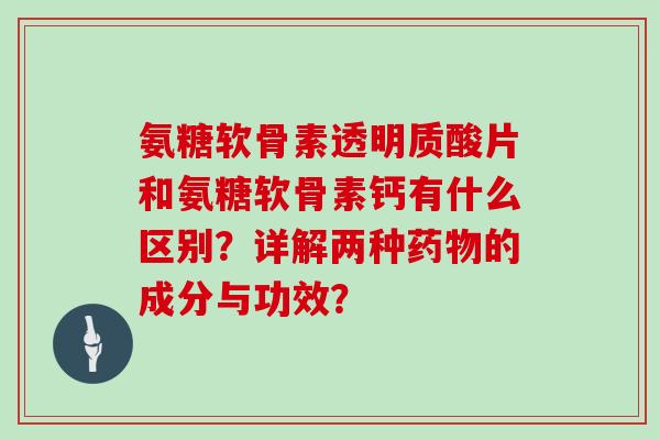 氨糖软骨素透明质酸片和氨糖软骨素钙有什么区别?详解两种的成分与功效? 氨糖软骨素透明质酸片和氨糖软骨素钙有什么区别?详解两种的成分与功效?