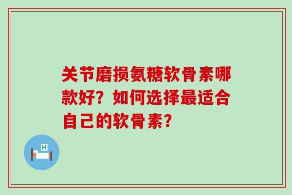 关节磨损氨糖软骨素哪款好?如何选择适合自己的软骨素? 关节磨损氨糖软骨素哪款好?如何选择适合自己的软骨素?
