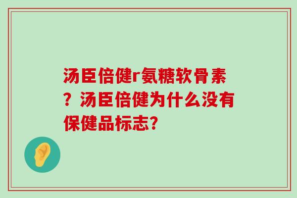 汤臣倍健r氨糖软骨素?汤臣倍健为什么没有保健品标志? 汤臣倍健r氨糖软骨素?汤臣倍健为什么没有保健品标志?