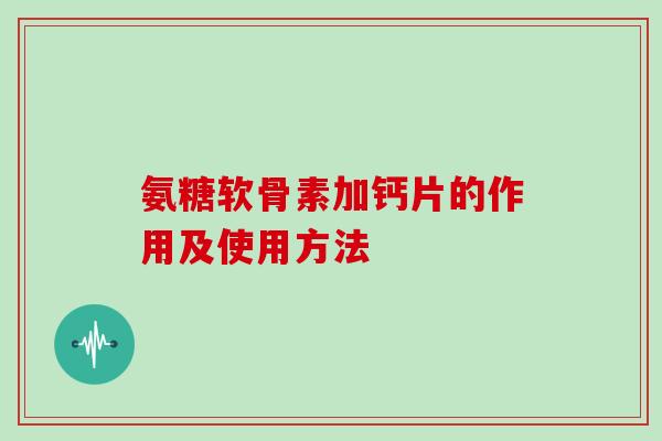 氨糖软骨素加钙片的作用及使用方法