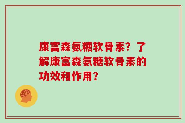 康富森氨糖软骨素?了解康富森氨糖软骨素的功效和作用? 康富森氨糖软骨素?了解康富森氨糖软骨素的功效和作用?