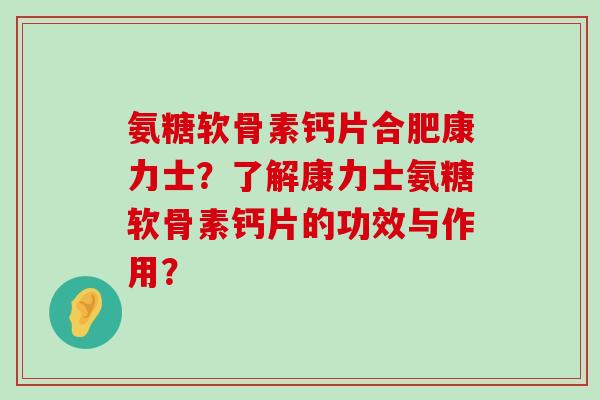 氨糖软骨素钙片合肥康力士?了解康力士氨糖软骨素钙片的功效与作用? 氨糖软骨素钙片合肥康力士?了解康力士氨糖软骨素钙片的功效与作用?