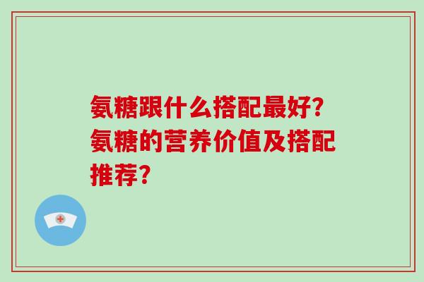 氨糖跟什么搭配好？氨糖的营养价值及搭配推荐？