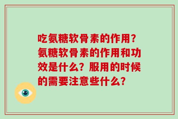 吃氨糖软骨素的作用？氨糖软骨素的作用和功效是什么？服用的时候的需要注意些什么？