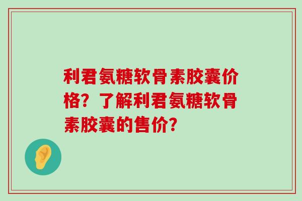 利君氨糖软骨素胶囊价格?了解利君氨糖软骨素胶囊的售价? 利君氨糖软骨素胶囊价格?了解利君氨糖软骨素胶囊的售价?