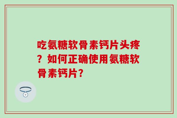 吃氨糖软骨素钙片头疼？如何正确使用氨糖软骨素钙片？