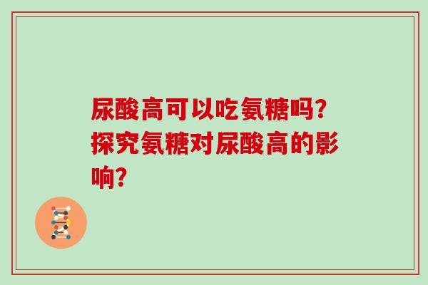 尿酸高可以吃氨糖吗?探究氨糖对尿酸高的影响? 尿酸高可以吃氨糖吗?探究氨糖对尿酸高的影响?
